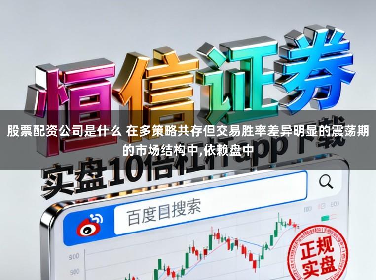 股票配资公司是什么 在多策略共存但交易胜率差异明显的震荡期的市场结构中,依赖盘中