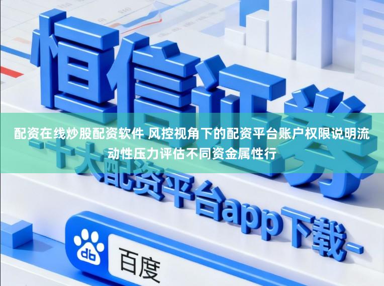 配资在线炒股配资软件 风控视角下的配资平台账户权限说明流动性压力评估不同资金属性行
