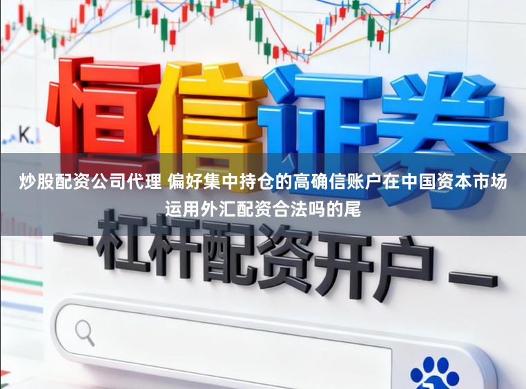 炒股配资公司代理 偏好集中持仓的高确信账户在中国资本市场运用外汇配资合法吗的尾