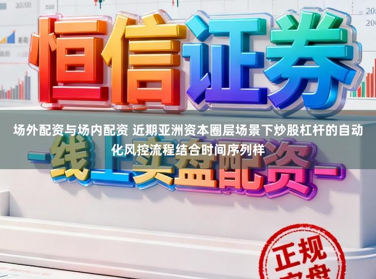 场外配资与场内配资 近期亚洲资本圈层场景下炒股杠杆的自动化风控流程结合时间序列样
