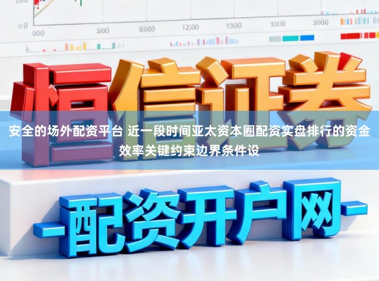 安全的场外配资平台 近一段时间亚太资本圈配资实盘排行的资金效率关键约束边界条件设