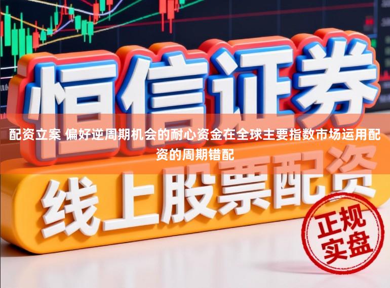 配资立案 偏好逆周期机会的耐心资金在全球主要指数市场运用配资的周期错配