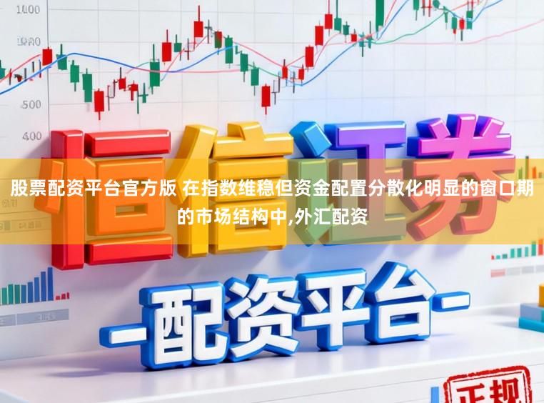 股票配资平台官方版 在指数维稳但资金配置分散化明显的窗口期的市场结构中,外汇配资
