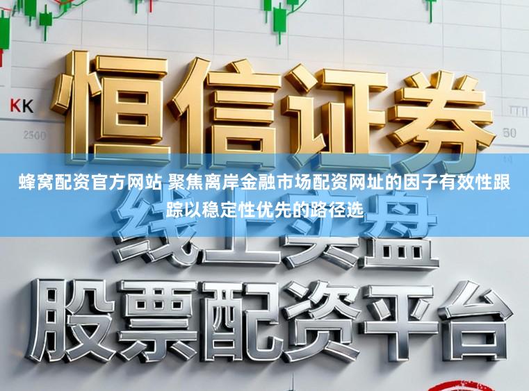 蜂窝配资官方网站 聚焦离岸金融市场配资网址的因子有效性跟踪以稳定性优先的路径选