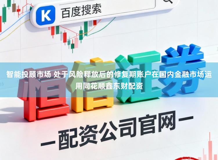 智能投顾市场 处于风险释放后的修复期账户在国内金融市场运用同花顺鑫东财配资