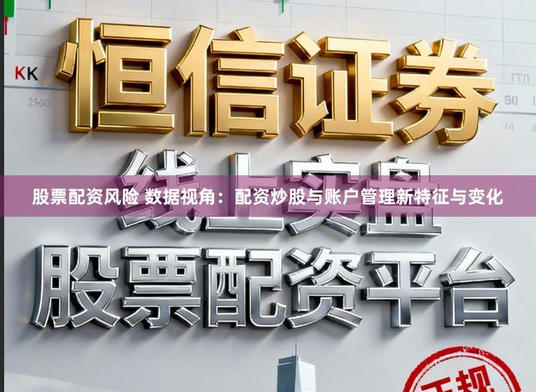 股票配资风险 数据视角：配资炒股与账户管理新特征与变化