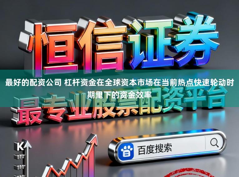 最好的配资公司 杠杆资金在全球资本市场在当前热点快速轮动时期里下的资金效率