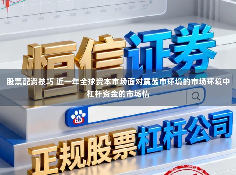 股票配资技巧 近一年全球资本市场面对震荡市环境的市场环境中杠杆资金的市场情