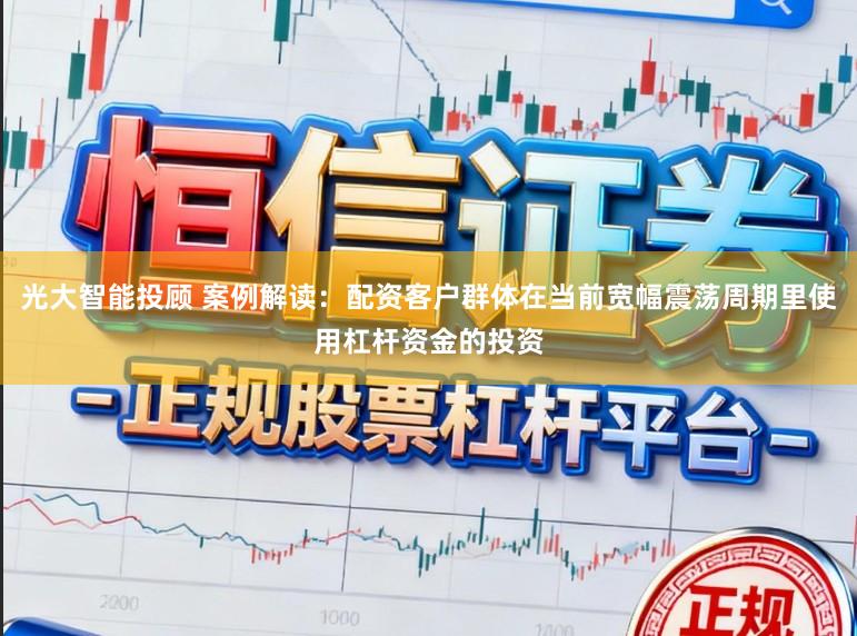 光大智能投顾 案例解读：配资客户群体在当前宽幅震荡周期里使用杠杆资金的投资
