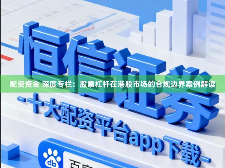 配资资金 深度专栏：股票杠杆在港股市场的合规边界案例解读