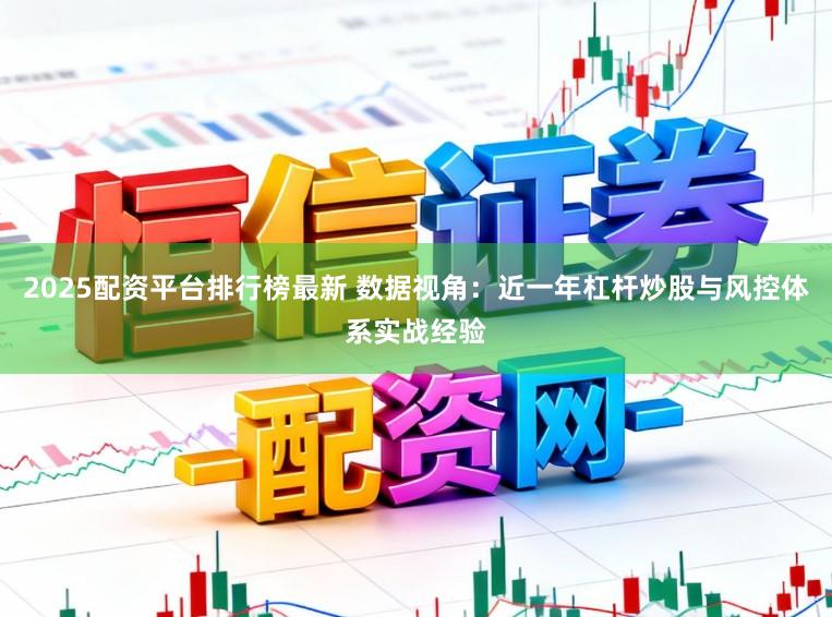 2025配资平台排行榜最新 数据视角：近一年杠杆炒股与风控体系实战经验