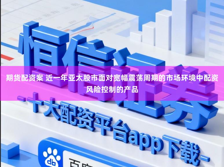 期货配资案 近一年亚太股市面对宽幅震荡周期的市场环境中配资风险控制的产品