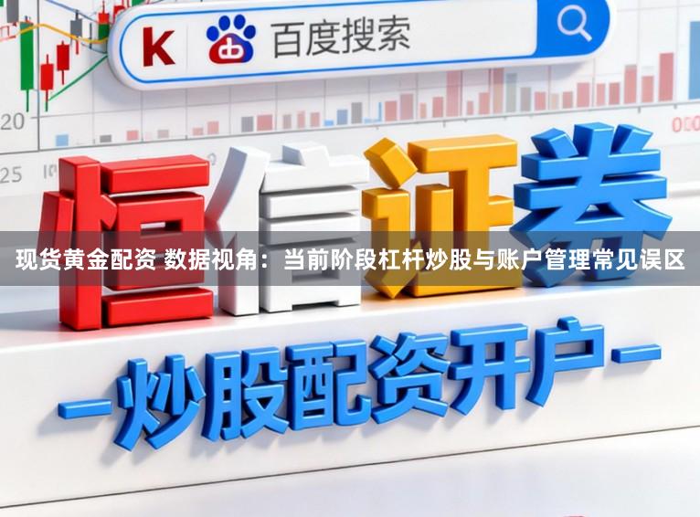现货黄金配资 数据视角：当前阶段杠杆炒股与账户管理常见误区