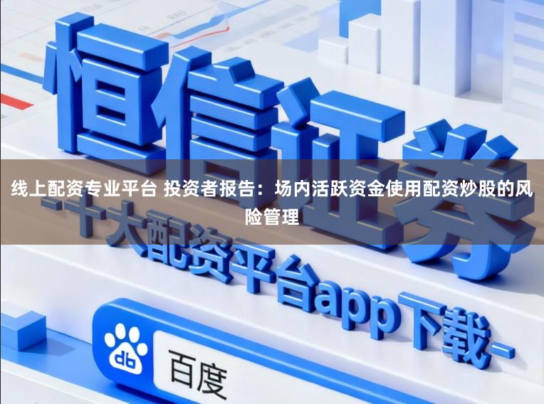 线上配资专业平台 投资者报告：场内活跃资金使用配资炒股的风险管理