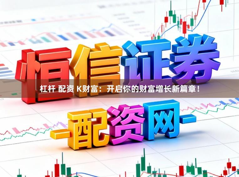 杠杆 配资 K财富：开启你的财富增长新篇章！