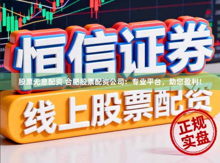 股票无息配资 合肥股票配资公司：专业平台，助您盈利！