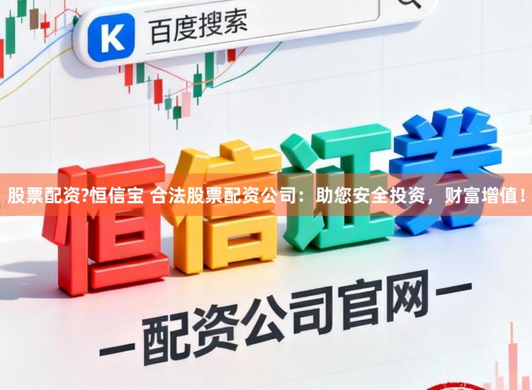 股票配资?恒信宝 合法股票配资公司：助您安全投资，财富增值！