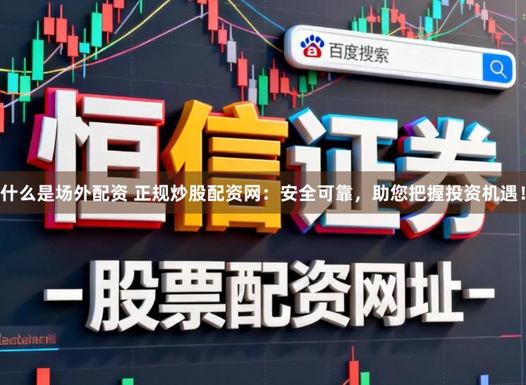 什么是场外配资 正规炒股配资网：安全可靠，助您把握投资机遇！