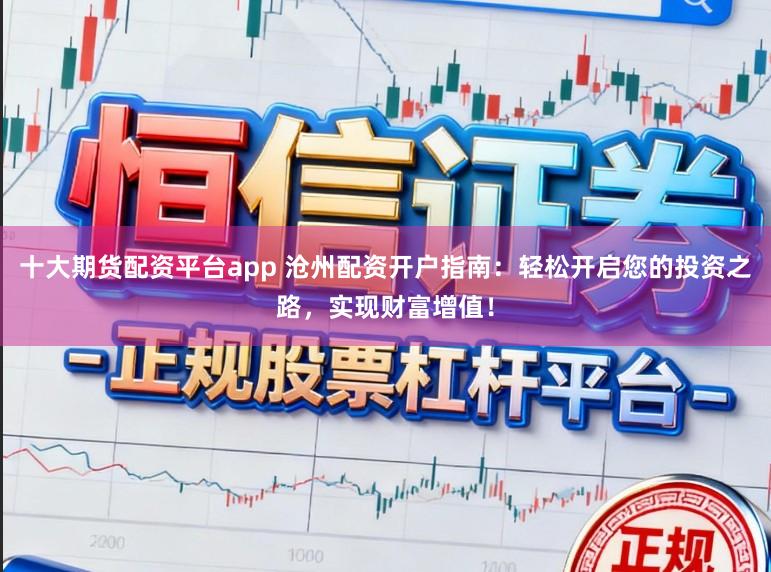 十大期货配资平台app 沧州配资开户指南：轻松开启您的投资之路，实现财富增值！