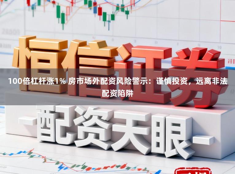 100倍杠杆涨1% 房市场外配资风险警示：谨慎投资，远离非法配资陷阱