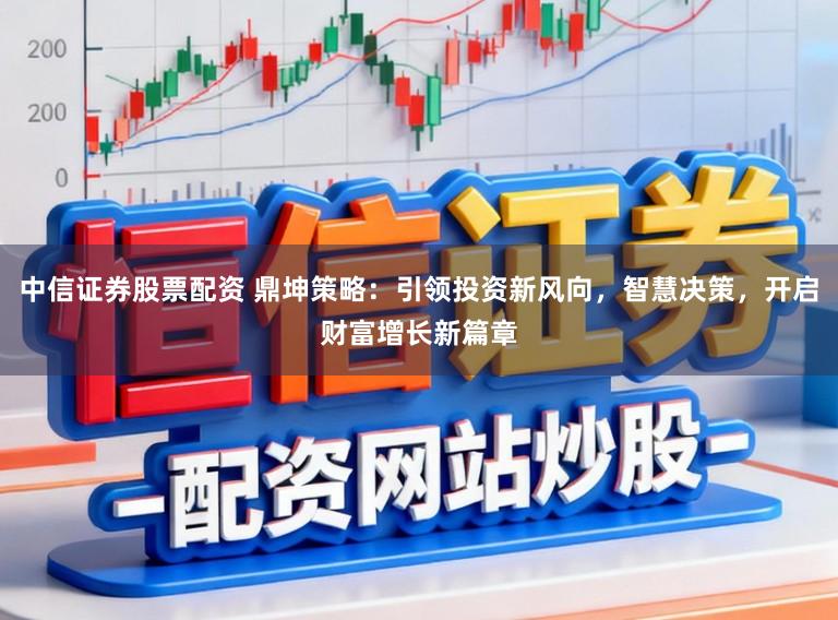 中信证券股票配资 鼎坤策略：引领投资新风向，智慧决策，开启财富增长新篇章
