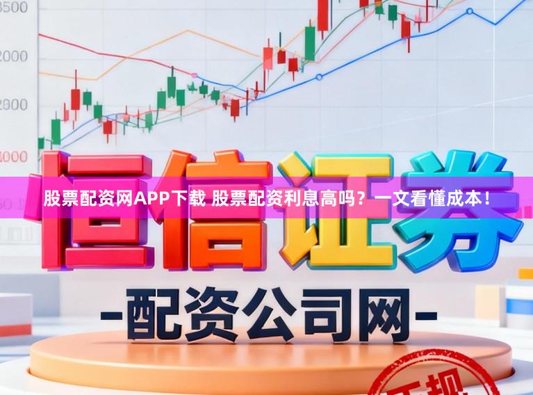股票配资网APP下载 股票配资利息高吗？一文看懂成本！