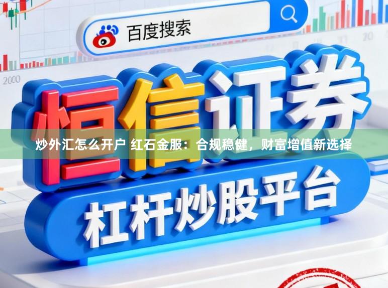 炒外汇怎么开户 红石金服：合规稳健，财富增值新选择