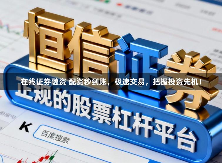 在线证劵融资 配资秒到账，极速交易，把握投资先机！