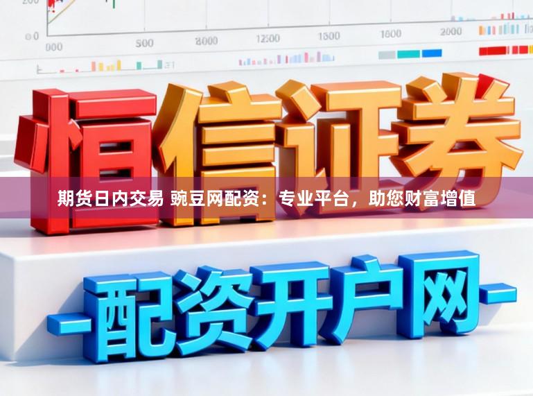 期货日内交易 豌豆网配资：专业平台，助您财富增值