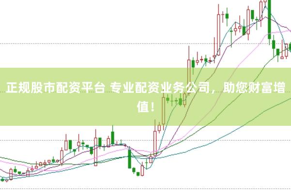 正规股市配资平台 专业配资业务公司，助您财富增值！