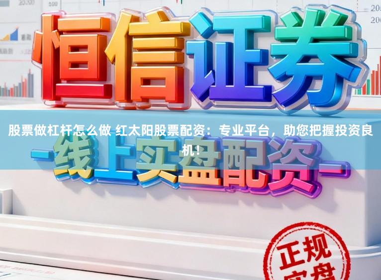 股票做杠杆怎么做 红太阳股票配资：专业平台，助您把握投资良机！