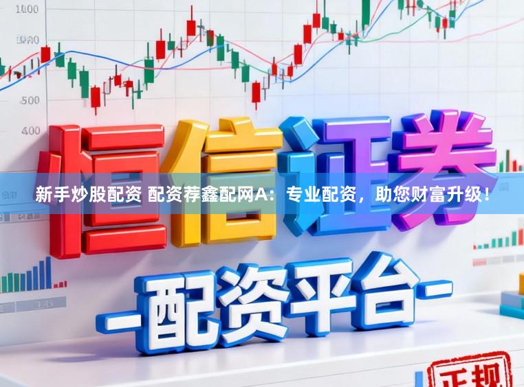 新手炒股配资 配资荐鑫配网A：专业配资，助您财富升级！