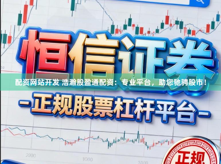 配资网站开发 浩瀚股盈通配资：专业平台，助您驰骋股市！
