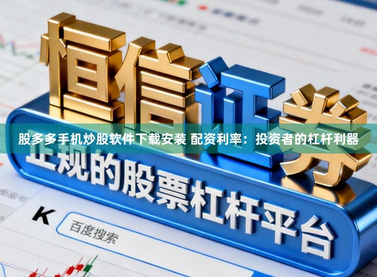 股多多手机炒股软件下载安装 配资利率：投资者的杠杆利器