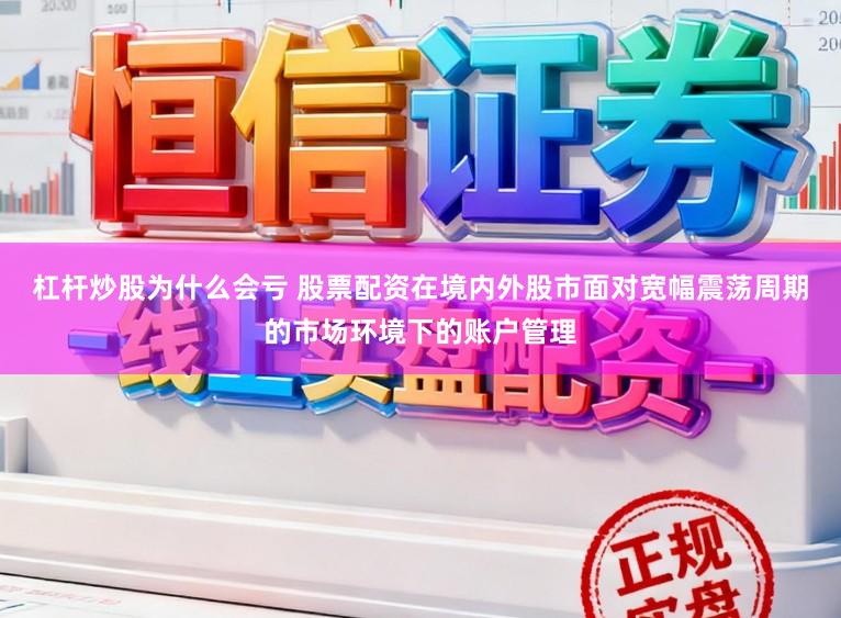 杠杆炒股为什么会亏 股票配资在境内外股市面对宽幅震荡周期的市场环境下的账户管理