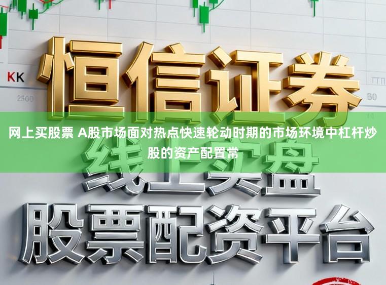 网上买股票 A股市场面对热点快速轮动时期的市场环境中杠杆炒股的资产配置常