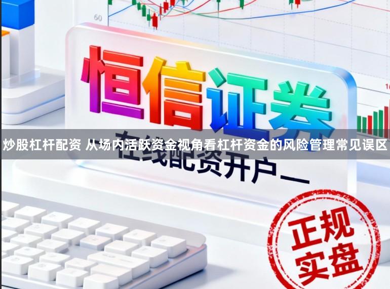 炒股杠杆配资 从场内活跃资金视角看杠杆资金的风险管理常见误区