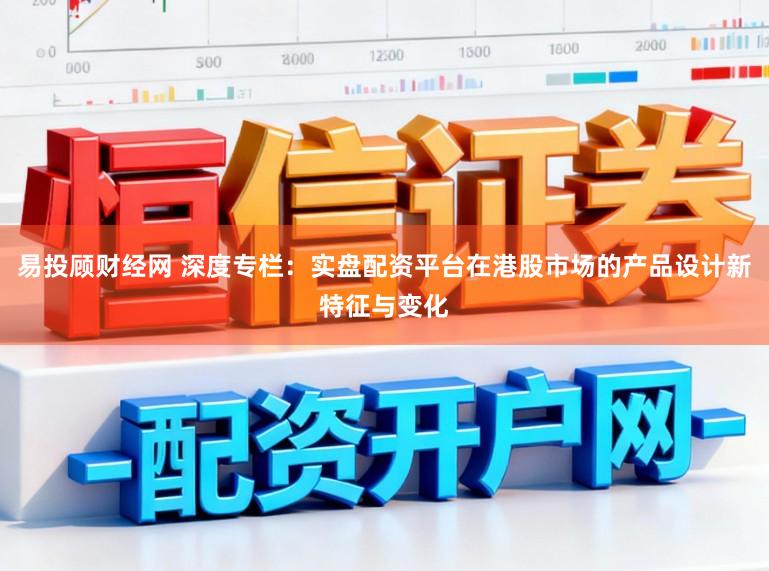 易投顾财经网 深度专栏：实盘配资平台在港股市场的产品设计新特征与变化