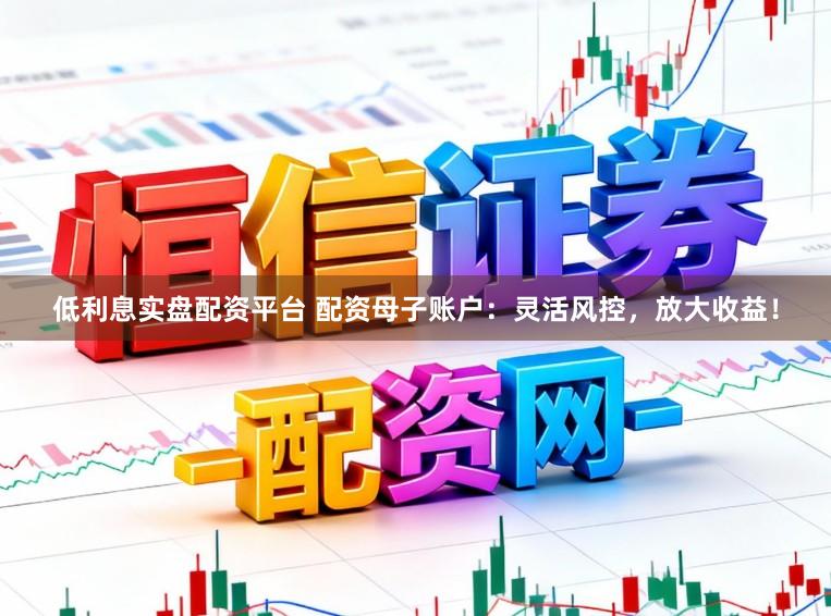 低利息实盘配资平台 配资母子账户：灵活风控，放大收益！
