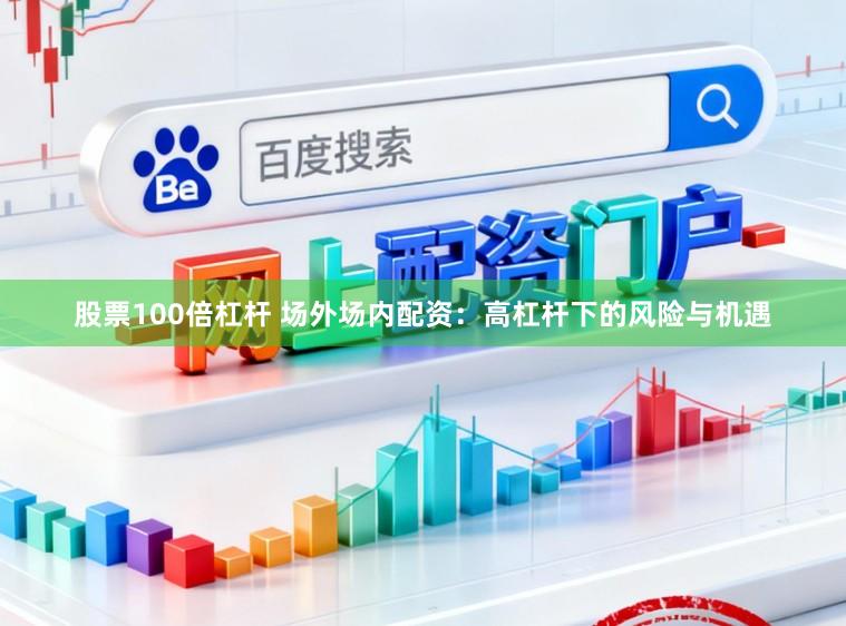 股票100倍杠杆 场外场内配资：高杠杆下的风险与机遇