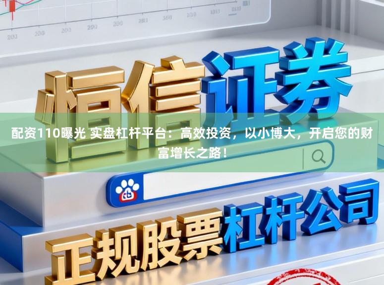 配资110曝光 实盘杠杆平台：高效投资，以小博大，开启您的财富增长之路！