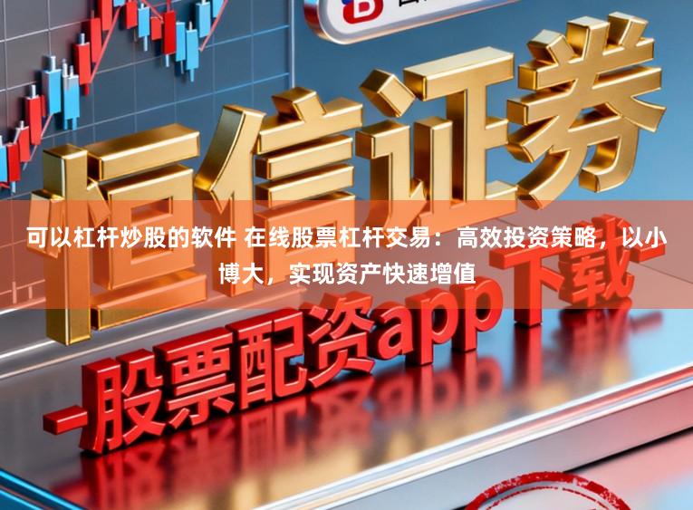 可以杠杆炒股的软件 在线股票杠杆交易：高效投资策略，以小博大，实现资产快速增值