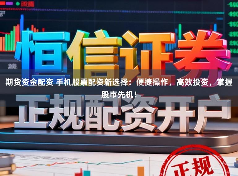 期货资金配资 手机股票配资新选择：便捷操作，高效投资，掌握股市先机！