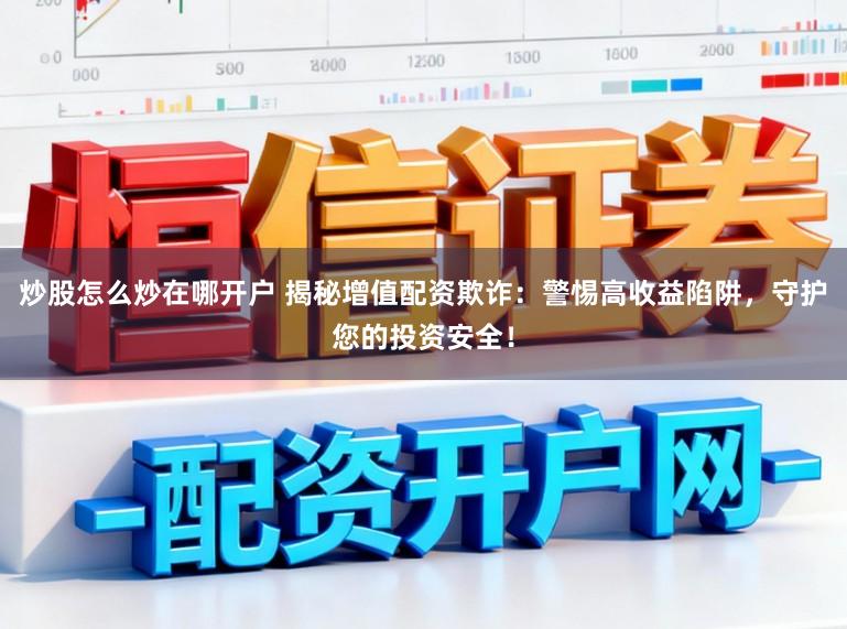 炒股怎么炒在哪开户 揭秘增值配资欺诈：警惕高收益陷阱，守护您的投资安全！