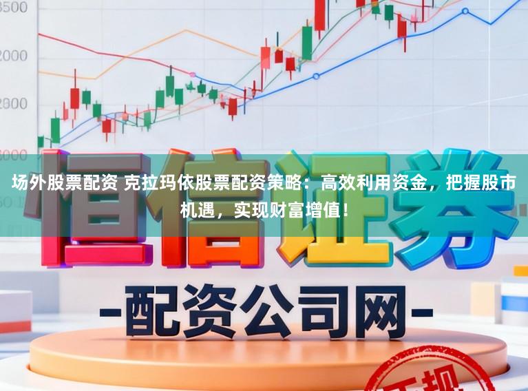 场外股票配资 克拉玛依股票配资策略：高效利用资金，把握股市机遇，实现财富增值！