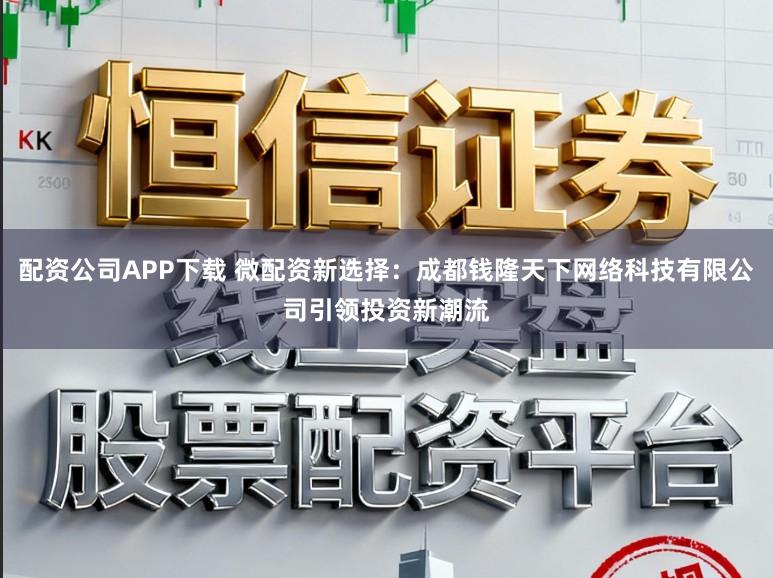 配资公司APP下载 微配资新选择：成都钱隆天下网络科技有限公司引领投资新潮流