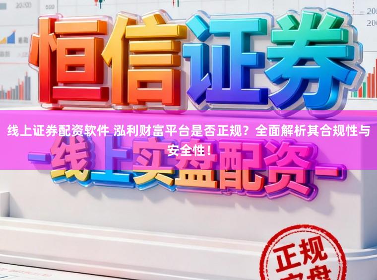 线上证券配资软件 泓利财富平台是否正规？全面解析其合规性与安全性！