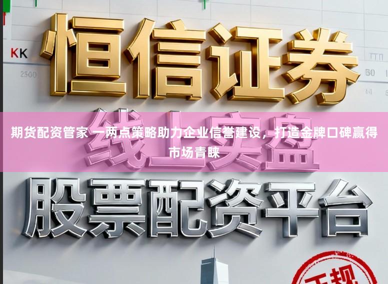 期货配资管家 一两点策略助力企业信誉建设，打造金牌口碑赢得市场青睐