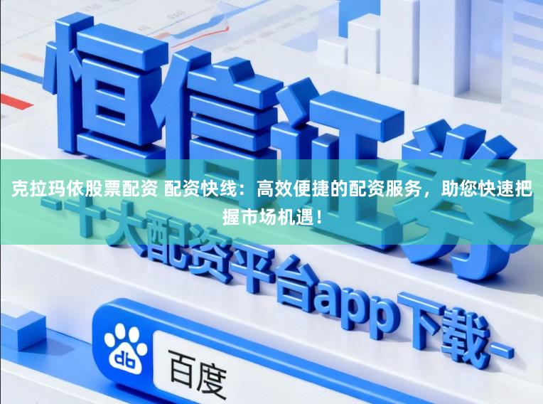 克拉玛依股票配资 配资快线：高效便捷的配资服务，助您快速把握市场机遇！