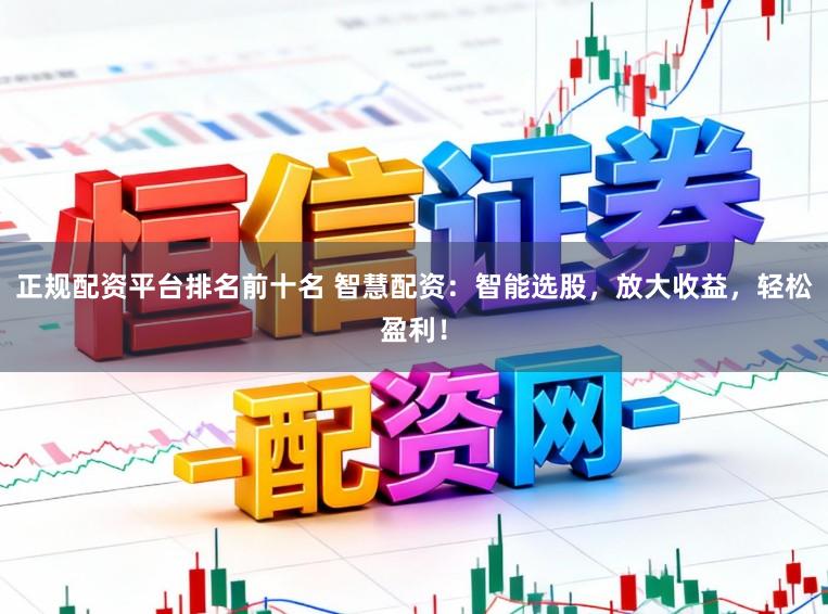 正规配资平台排名前十名 智慧配资：智能选股，放大收益，轻松盈利！